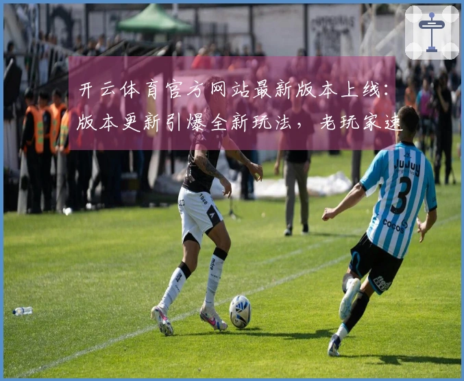 开云体育官方网站最新版本上线：版本更新引爆全新玩法，老玩家速来体验福利！