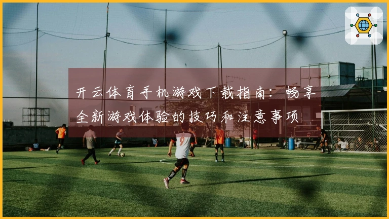 开云体育手机游戏下载指南：畅享全新游戏体验的技巧和注意事项