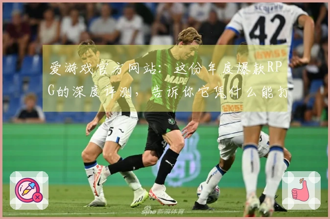 爱游戏官方网站：这份年度爆款RPG的深度评测，告诉你它凭什么能打爆你的肝！