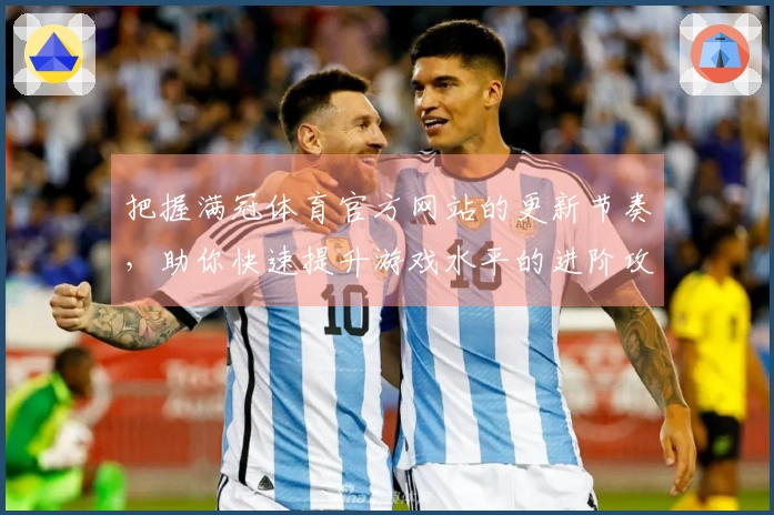 把握满冠体育官方网站的更新节奏，助你快速提升游戏水平的进阶攻略指南