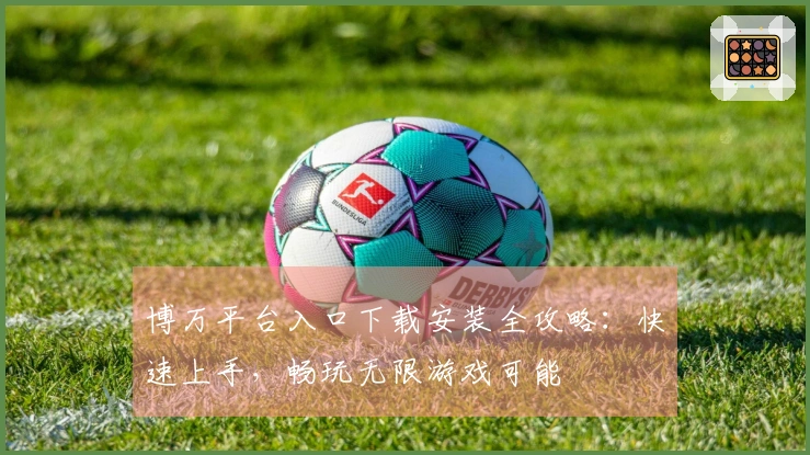 博万平台入口下载安装全攻略：快速上手，畅玩无限游戏可能