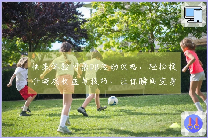 快来体验问鼎pg活动攻略，轻松提升游戏收益与技巧，让你瞬间变身高手！