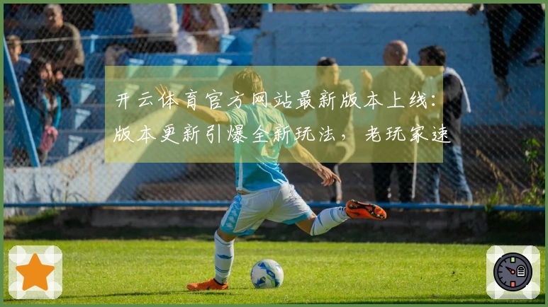 开云体育官方网站最新版本上线：版本更新引爆全新玩法，老玩家速来体验福利！