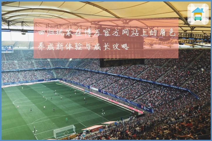 回归玩家在博万官方网站上的角色养成新体验与成长攻略