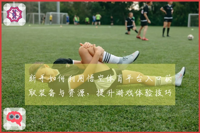 新手如何利用悟空体育平台入口获取装备与资源，提升游戏体验技巧分享