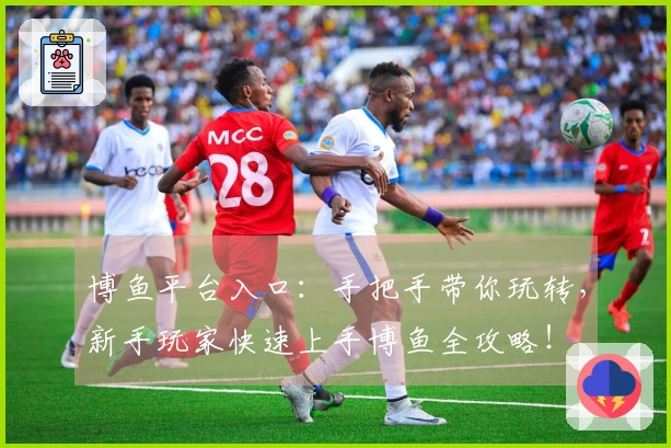 博鱼平台入口：手把手带你玩转，新手玩家快速上手博鱼全攻略！