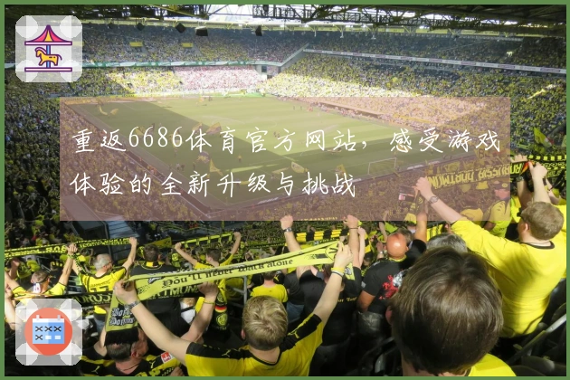 重返6686体育官方网站，感受游戏体验的全新升级与挑战