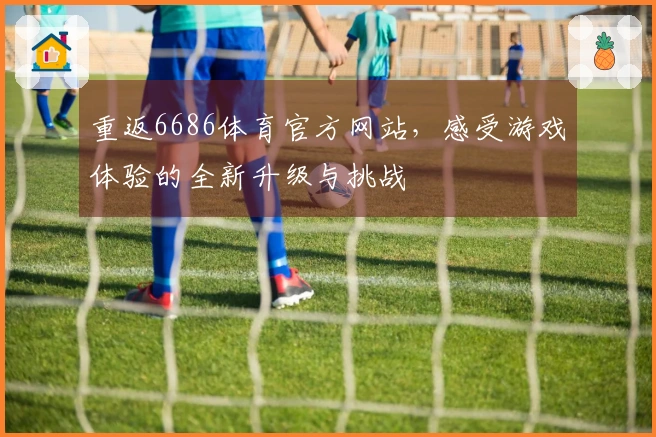 重返6686体育官方网站，感受游戏体验的全新升级与挑战