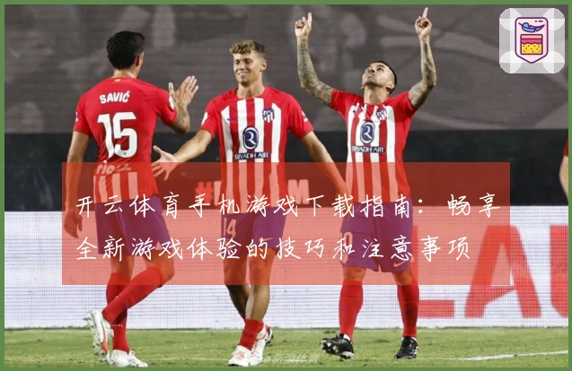 开云体育手机游戏下载指南：畅享全新游戏体验的技巧和注意事项