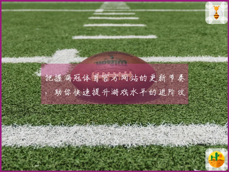 把握满冠体育官方网站的更新节奏，助你快速提升游戏水平的进阶攻略指南