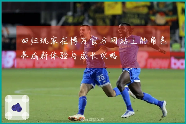 回归玩家在博万官方网站上的角色养成新体验与成长攻略