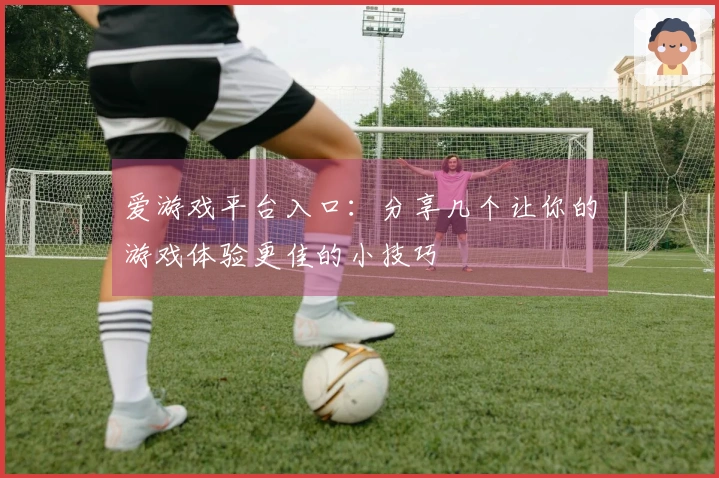 爱游戏平台入口：分享几个让你的游戏体验更佳的小技巧