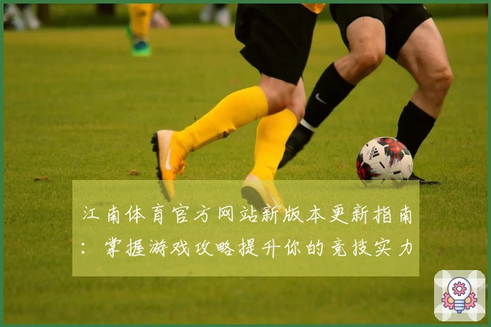 江南体育官方网站新版本更新指南：掌握游戏攻略提升你的竞技实力