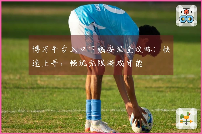 博万平台入口下载安装全攻略：快速上手，畅玩无限游戏可能