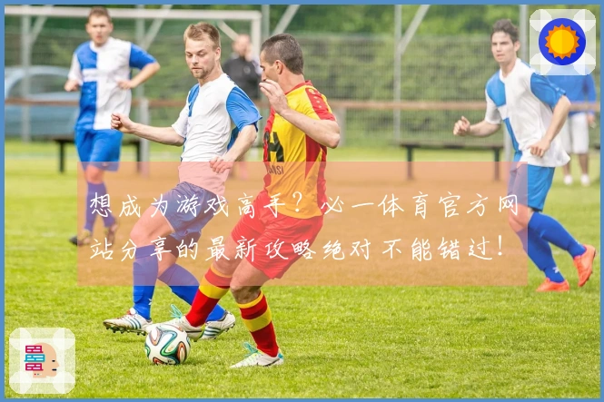 想成为游戏高手？必一体育官方网站分享的最新攻略绝对不能错过！