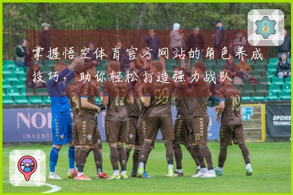 掌握悟空体育官方网站的角色养成技巧，助你轻松打造强力战队
