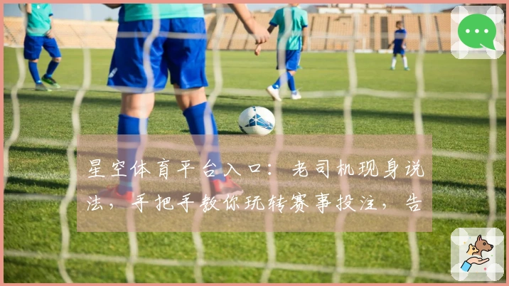 星空体育平台入口：老司机现身说法，手把手教你玩转赛事投注，告别小白烦恼！