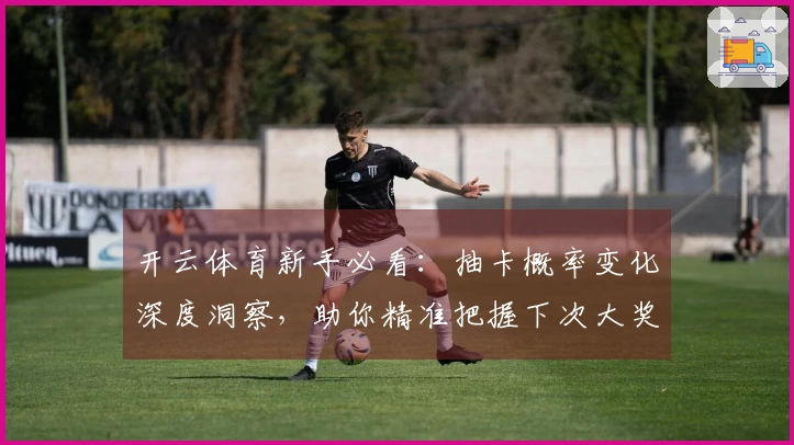 开云体育新手必看:抽卡概率变化深度洞察,助你精准把握下次大奖