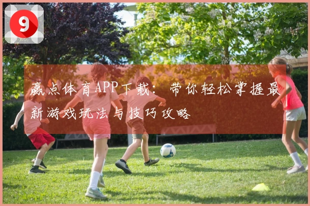 赢点体育APP下载：带你轻松掌握最新游戏玩法与技巧攻略