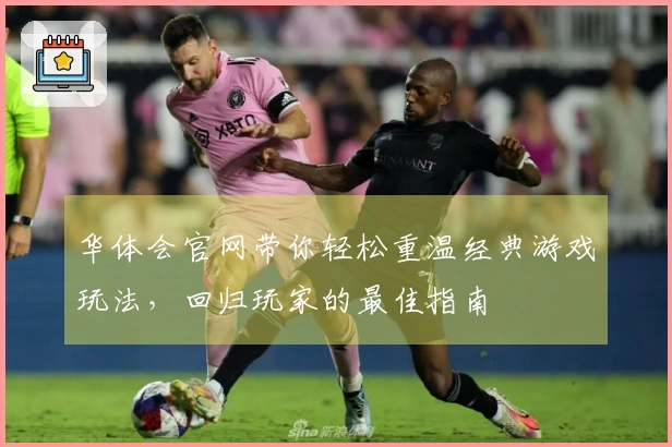 华体会官网带你轻松重温经典游戏玩法，回归玩家的最佳指南