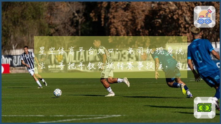 星空体育平台入口：老司机现身说法，手把手教你玩转赛事投注，告别小白烦恼！