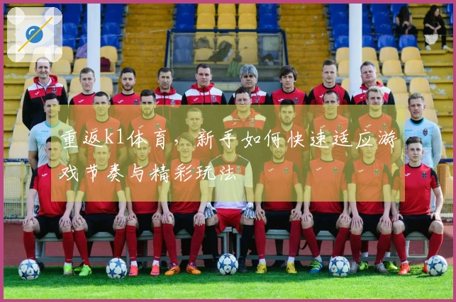 重返k1体育，新手如何快速适应游戏节奏与精彩玩法