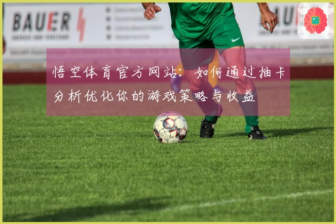 悟空体育官方网站：如何通过抽卡分析优化你的游戏策略与收益
