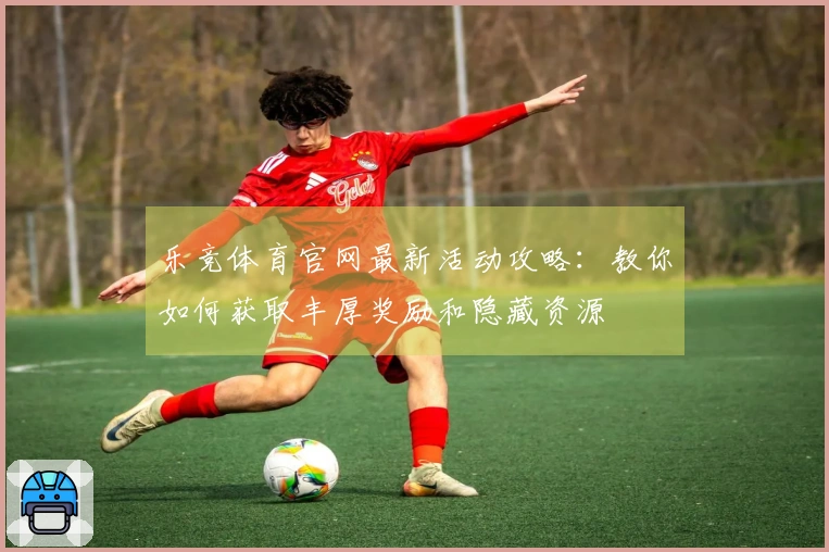 乐竞体育官网最新活动攻略：教你如何获取丰厚奖励和隐藏资源