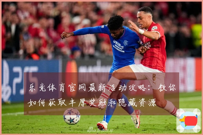 乐竞体育官网最新活动攻略:教你如何获取丰厚奖励和隐藏资源