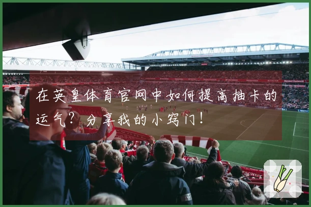 在英皇体育官网中如何提高抽卡的运气？分享我的小窍门！