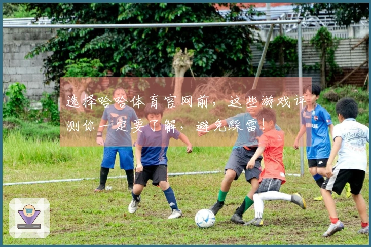 选择哈哈体育官网前,这些游戏评测你一定要了解,避免踩雷!